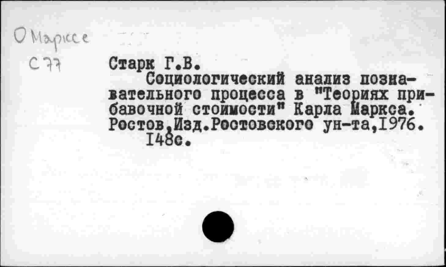 ﻿Старк Г.В.
Социологический анализ познавательного процесса в "Теориях при бавочной стоимости" Карла Маркса. Ростов.Изд.Ростовского ун-та,1976.
148с.